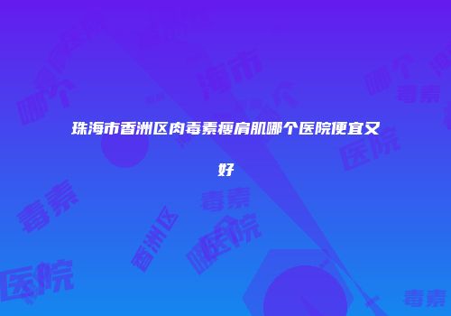 珠海市香洲区肉毒素瘦肩肌哪个医院便宜又好