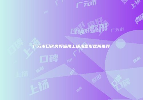 广元市口碑良好嘴角上扬术整形医院推荐
