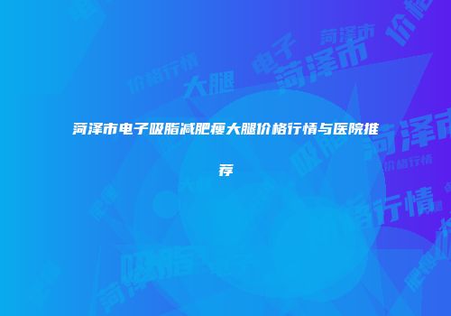 菏泽市电子吸脂减肥瘦大腿价格行情与医院推荐