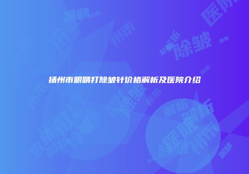 扬州市眼睛打除皱针价格解析及医院介绍