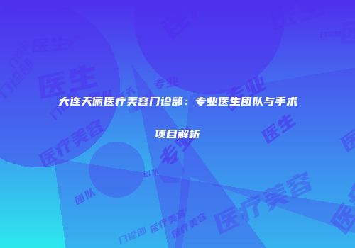 大连天俪医疗美容门诊部：专业医生团队与手术项目解析