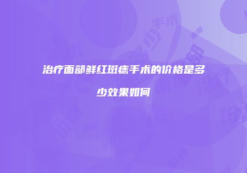 治疗面部鲜红斑痣手术的价格是多少效果如何
