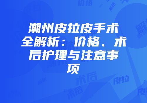 潮州皮拉皮手术全解析：价格、术后护理与注意事项