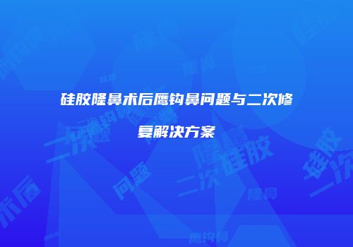 硅胶隆鼻术后鹰钩鼻问题与二次修复解决方案