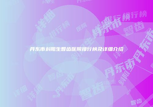 丹东市斜阻生智齿医院排行榜及详细介绍