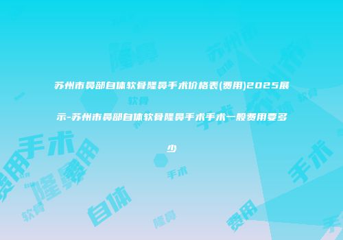 苏州市鼻部自体软骨隆鼻手术价格表(费用)2025展示-苏州市鼻部自体软骨隆鼻手术手术一般费用要多少