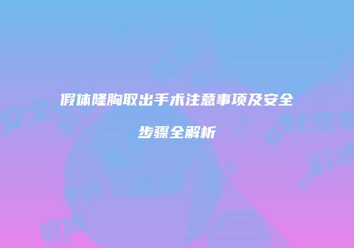 假体隆胸取出手术注意事项及安全步骤全解析