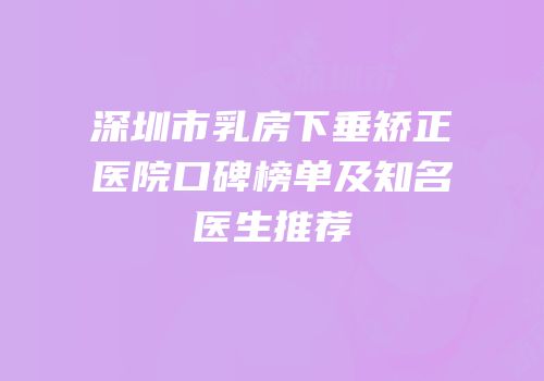 深圳市乳房下垂矫正医院口碑榜单及知名医生推荐