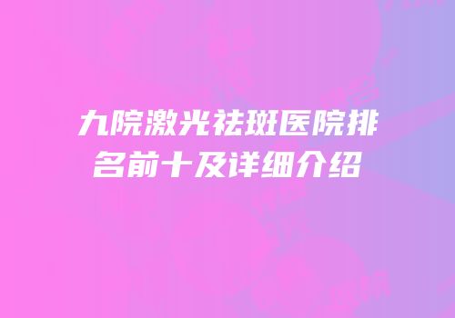 九院激光祛斑医院排名前十及详细介绍