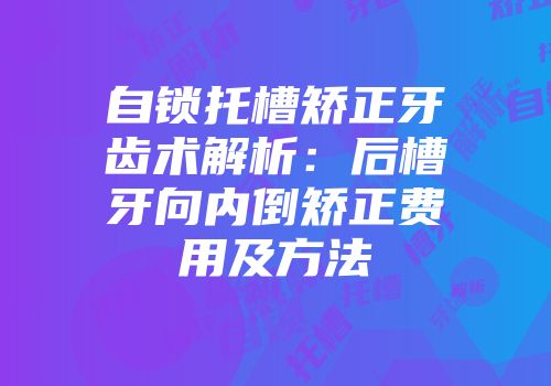 自锁托槽矫正牙齿术解析：后槽牙向内倒矫正费用及方法