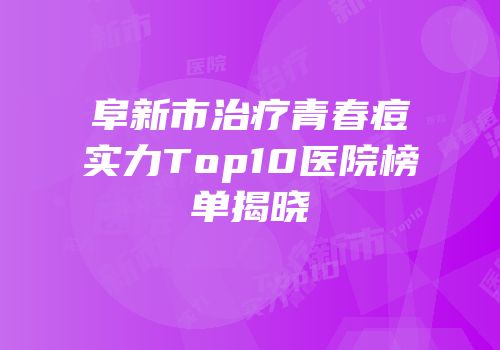 阜新市治疗青春痘实力Top10医院榜单揭晓