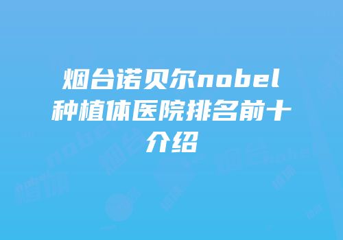 烟台诺贝尔nobel种植体医院排名前十介绍
