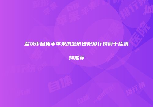 盐城市自体丰苹果肌整形医院排行榜前十佳机构推荐
