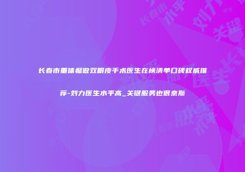 长春市垂体瘤做双眼皮手术医生在榜清单口碑权威推荐-刘力医生水平高_关键服务也很奈斯