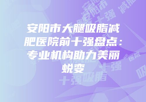 安阳市大腿吸脂减肥医院前十强盘点：专业机构助力美丽蜕变