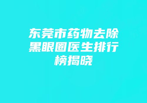 东莞市药物去除黑眼圈医生排行榜揭晓