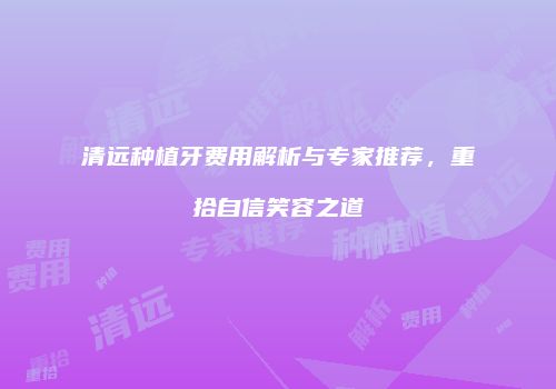 清远种植牙费用解析与专家推荐，重拾自信笑容之道