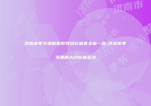 济南市季节漂唇整形项目价格表全新一览-济南市季节漂唇大约价格多少