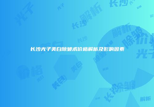 长沙光子美白除皱术价格解析及影响因素