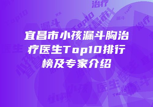 宜昌市小孩漏斗胸治疗医生Top10排行榜及专家介绍