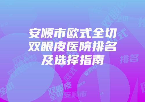 安顺市欧式全切双眼皮医院排名及选择指南