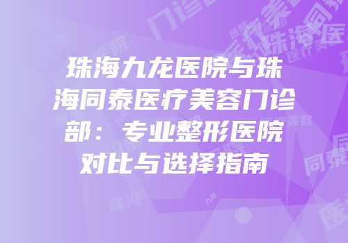 珠海九龙医院与珠海同泰医疗美容门诊部：专业整形医院对比与选择指南