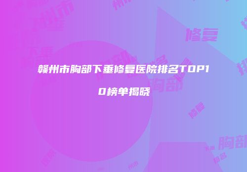 赣州市胸部下垂修复医院排名TOP10榜单揭晓
