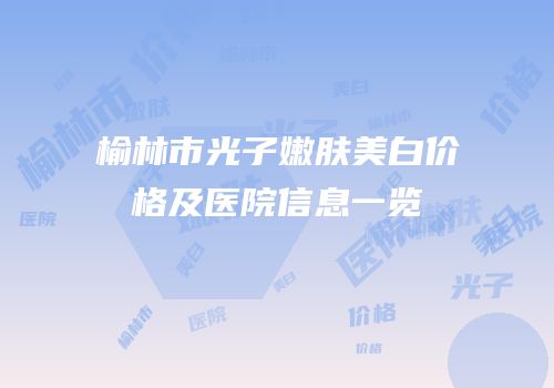 榆林市光子嫩肤美白价格及医院信息一览