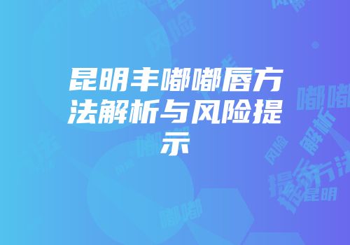 昆明丰嘟嘟唇方法解析与风险提示
