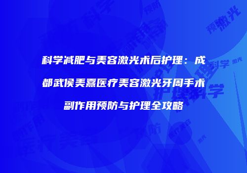 科学减肥与美容激光术后护理：成都武侯美熹医疗美容激光牙周手术副作用预防与护理全攻略
