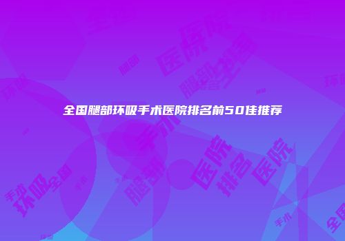 全国腿部环吸手术医院排名前50佳推荐