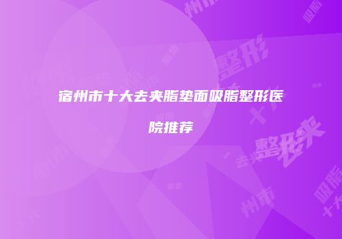 宿州市十大去夹脂垫面吸脂整形医院推荐
