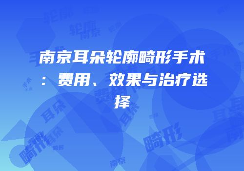 南京耳朵轮廓畸形手术：费用、效果与治疗选择