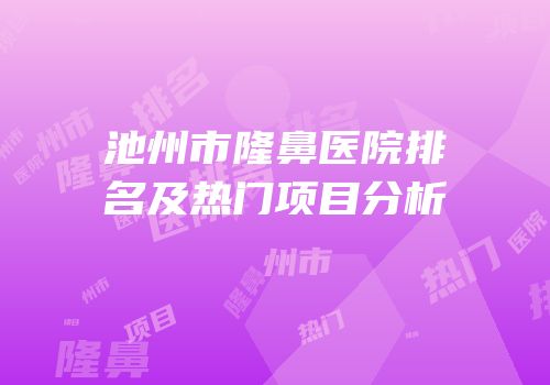 池州市隆鼻医院排名及热门项目分析