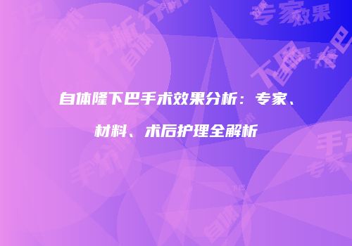 自体隆下巴手术效果分析：专家、材料、术后护理全解析