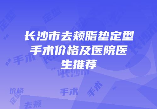 长沙市去颊脂垫定型手术价格及医院医生推荐