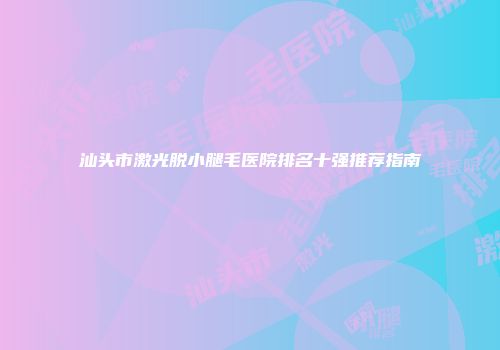 汕头市激光脱小腿毛医院排名十强推荐指南