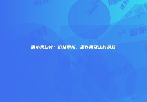 丽水美白针：价格解析、副作用及注射须知