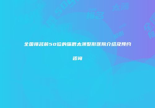 全国排名前50位的嘴唇太薄整形医院介绍及预约咨询