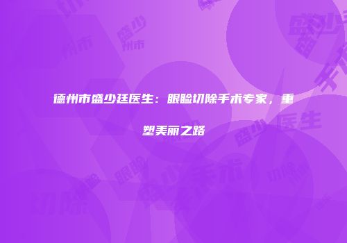 德州市盛少廷医生：眼睑切除手术专家，重塑美丽之路