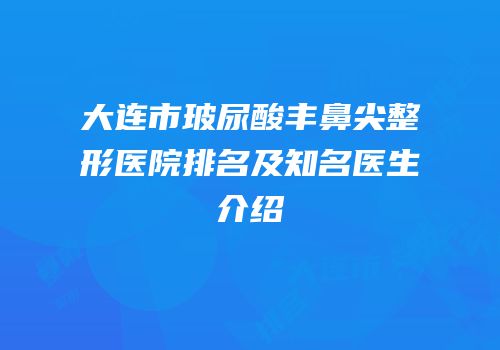大连市玻尿酸丰鼻尖整形医院排名及知名医生介绍