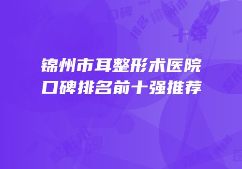 锦州市耳整形术医院口碑排名前十强推荐
