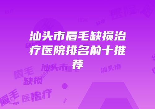 汕头市眉毛缺损治疗医院排名前十推荐
