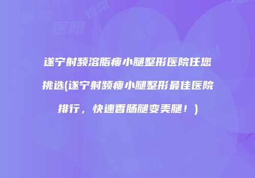 遂宁射频溶脂瘦小腿整形医院任您挑选(遂宁射频瘦小腿整形最佳医院排行，快速香肠腿变美腿！)