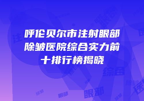 呼伦贝尔市注射眼部除皱医院综合实力前十排行榜揭晓