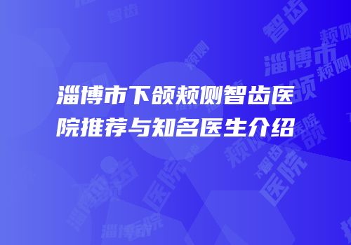 淄博市下颌颊侧智齿医院推荐与知名医生介绍