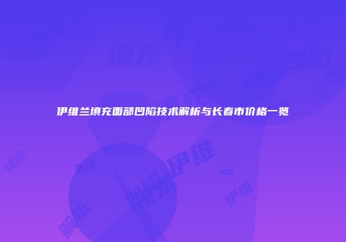 伊维兰填充面部凹陷技术解析与长春市价格一览