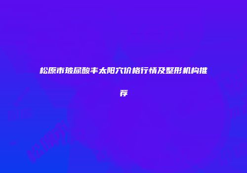 松原市玻尿酸丰太阳穴价格行情及整形机构推荐