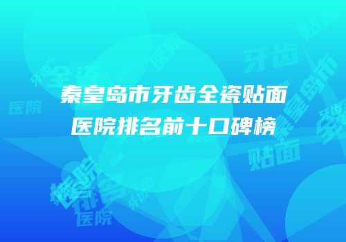 秦皇岛市牙齿全瓷贴面医院排名前十口碑榜