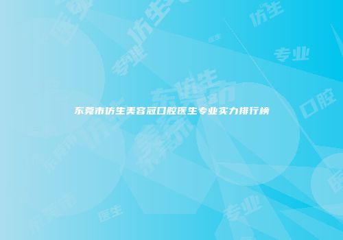 东莞市仿生美容冠口腔医生专业实力排行榜